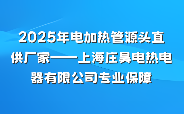 2025年电加热管源头直供厂家——上海庄昊电热电器有限公司专业保障