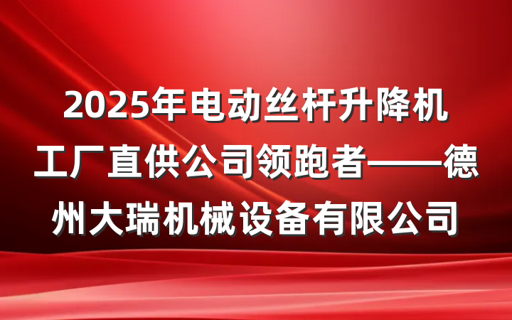 2025年电动丝杆升降机工厂直供公司领跑者——德州大瑞机械设备有限公司