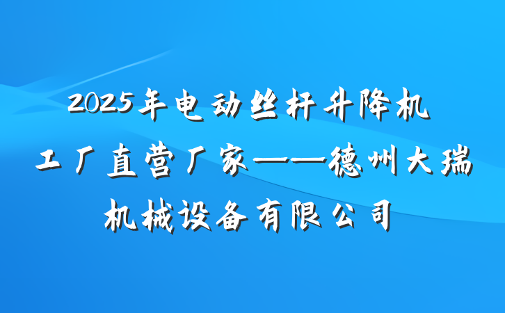 2025年电动丝杆升降机工厂直营厂家——德州大瑞机械设备有限公司