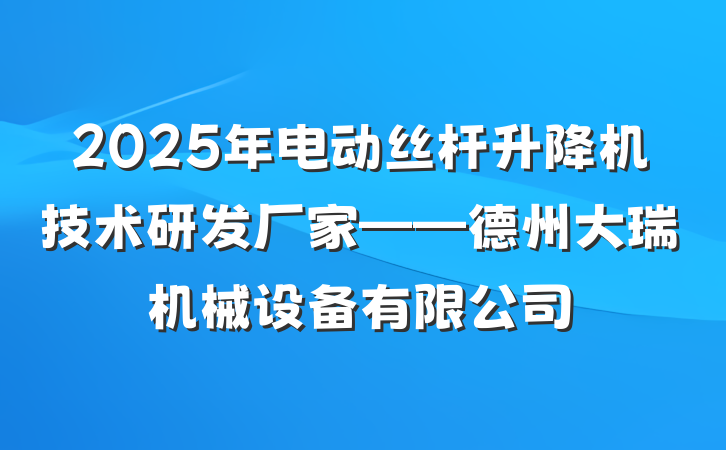 2025年电动丝杆升降机技术研发厂家——德州大瑞机械设备有限公司