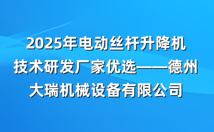 2025年电动丝杆升降机技术研发厂家优选——德州大瑞机械设备有限公司
