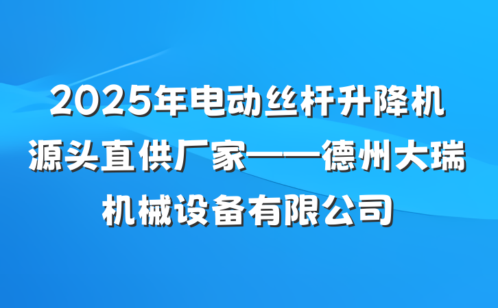 2025年电动丝杆升降机源头直供厂家——德州大瑞机械设备有限公司