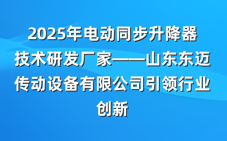 2025年电动同步升降器技术研发厂家——山东东迈传动设备有限公司引领行业创新