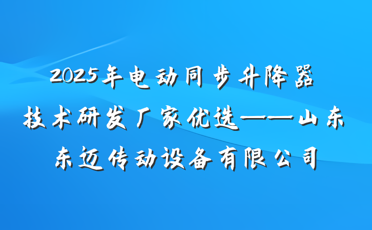 2025年电动同步升降器技术研发厂家优选——山东东迈传动设备有限公司