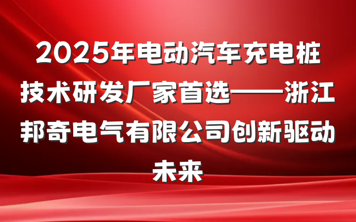 2025年电动汽车充电桩技术研发厂家首选——浙江邦奇电气有限公司创新驱动未来