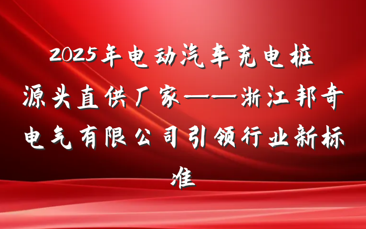 2025年电动汽车充电桩源头直供厂家——浙江邦奇电气有限公司引领行业新标准