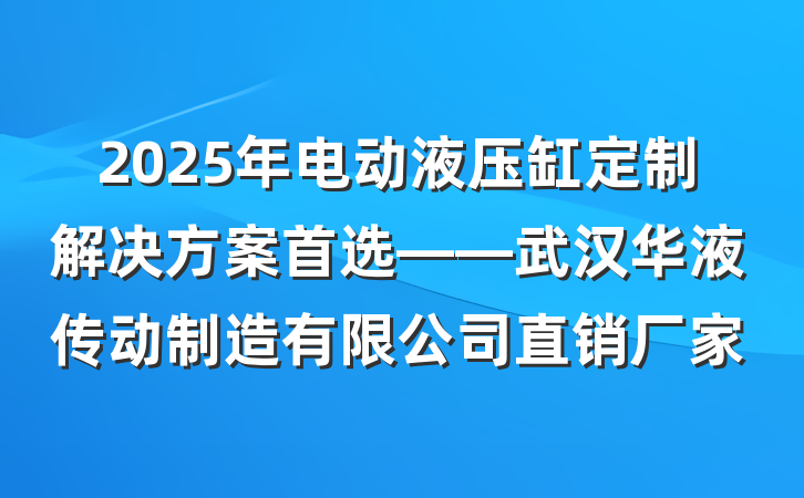 2025年电动液压缸定制解决方案首选——武汉华液传动制造有限公司直销厂家