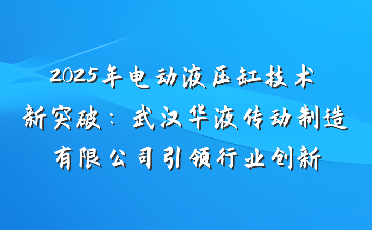 2025年电动液压缸技术新突破:武汉华液传动制造有限公司引领行业创新