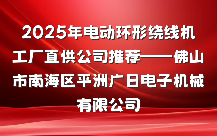 2025年电动环形绕线机工厂直供公司推荐——佛山市南海区平洲广日电子机械有限公司