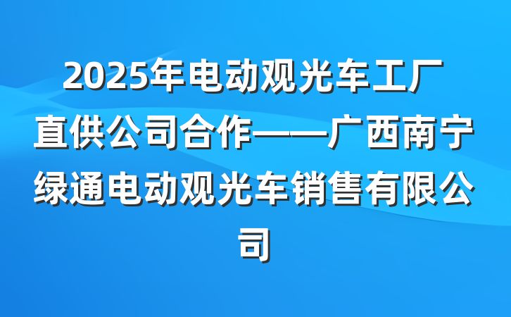 2025年电动观光车工厂直供公司合作——广西南宁绿通电动观光车销售有限公司