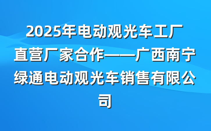 2025年电动观光车工厂直营厂家合作——广西南宁绿通电动观光车销售有限公司