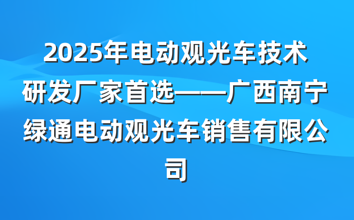 2025年电动观光车技术研发厂家首选——广西南宁绿通电动观光车销售有限公司