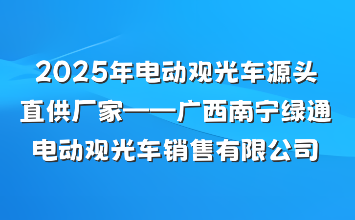 2025年电动观光车源头直供厂家——广西南宁绿通电动观光车销售有限公司