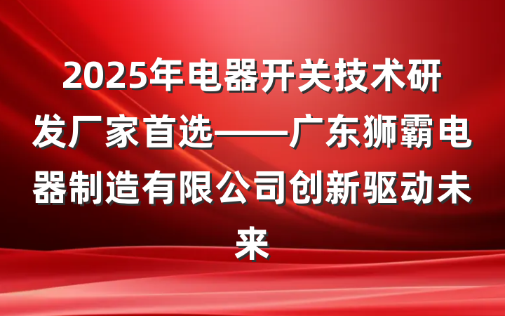 2025年电器开关技术研发厂家首选——广东狮霸电器制造有限公司创新驱动未来