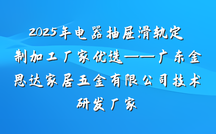 2025年电器抽屉滑轨定制加工厂家优选——广东金思达家居五金有限公司技术研发厂家