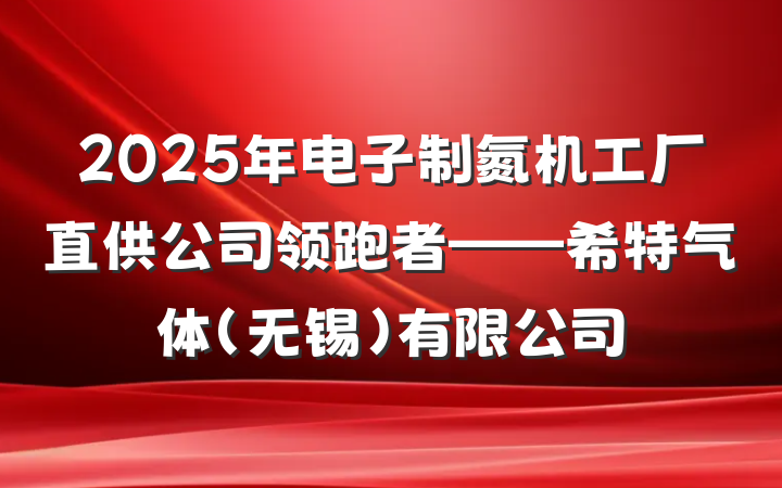 2025年电子制氮机工厂直供公司领跑者——希特气体(无锡)有限公司
