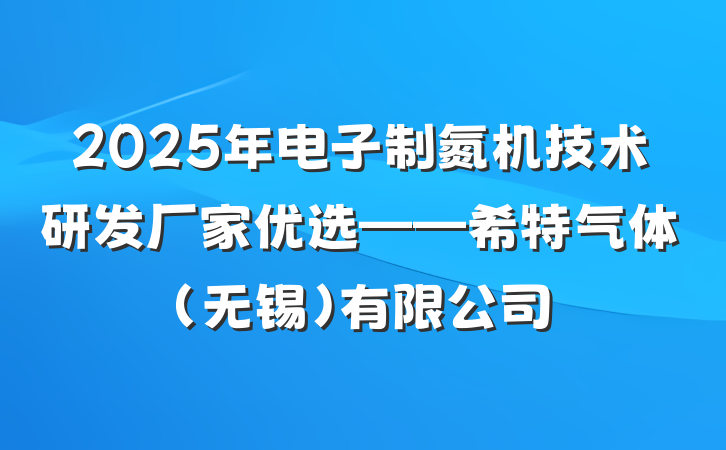 2025年电子制氮机技术研发厂家优选——希特气体（无锡）有限公司
