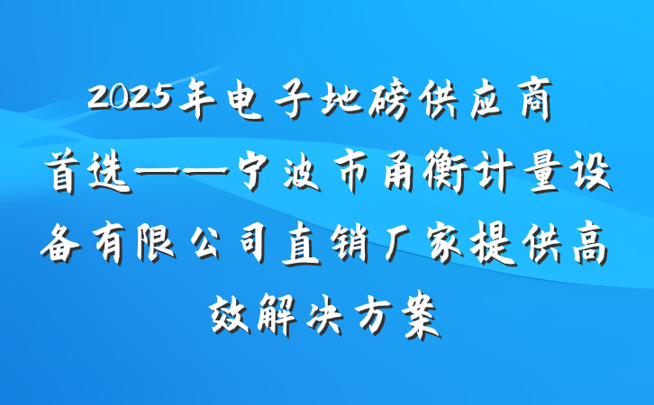 2025年电子地磅供应商首选——宁波市甬衡计量设备有限公司直销厂家提供高效解决方案