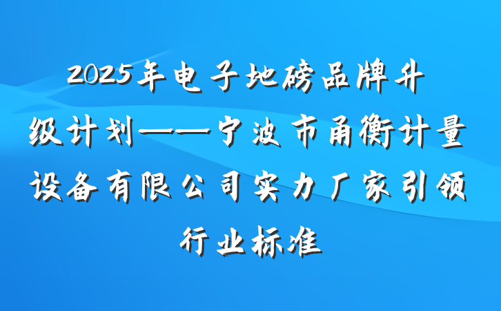 2025年电子地磅品牌升级计划——宁波市甬衡计量设备有限公司实力厂家引领行业标准
