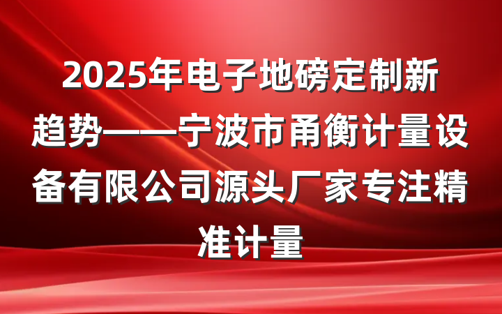 2025年电子地磅定制新趋势——宁波市甬衡计量设备有限公司源头厂家专注精准计量