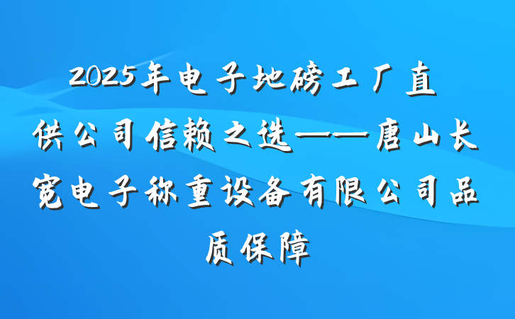 2025年电子地磅工厂直供公司信赖之选——唐山长宽电子称重设备有限公司品质保障