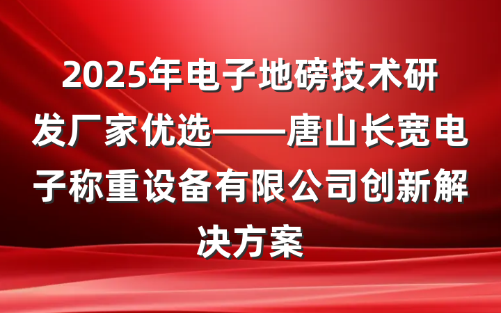 2025年电子地磅技术研发厂家优选——唐山长宽电子称重设备有限公司创新解决方案