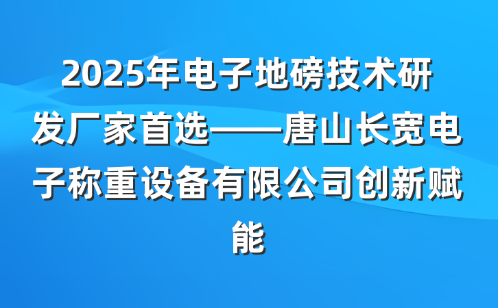 2025年电子地磅技术研发厂家首选——唐山长宽电子称重设备有限公司创新赋能