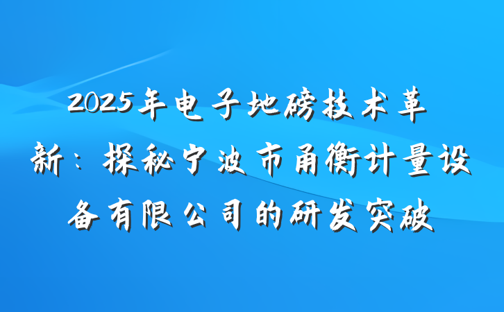2025年电子地磅技术革新:探秘宁波市甬衡计量设备有限公司的研发突破