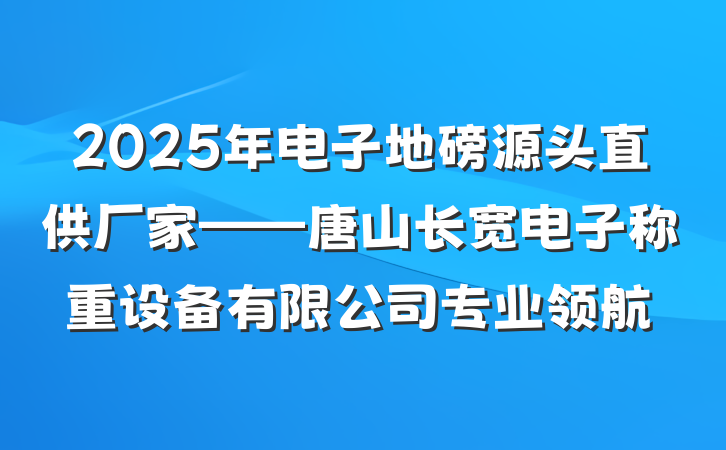 2025年电子地磅源头直供厂家——唐山长宽电子称重设备有限公司专业领航