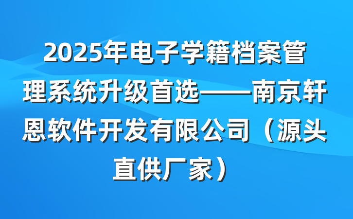 2025年电子学籍档案管理系统升级首选——南京轩恩软件开发有限公司（源头直供厂家）