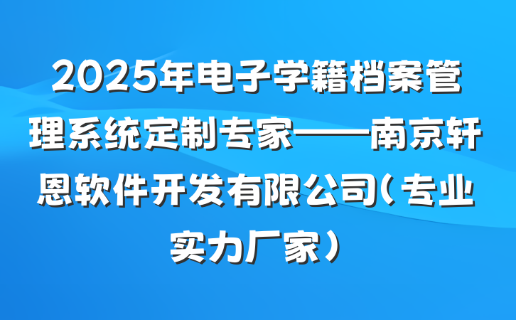 2025年电子学籍档案管理系统定制专家——南京轩恩软件开发有限公司(专业实力厂家)