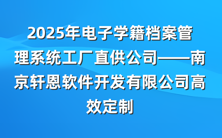 2025年电子学籍档案管理系统工厂直供公司——南京轩恩软件开发有限公司高效定制