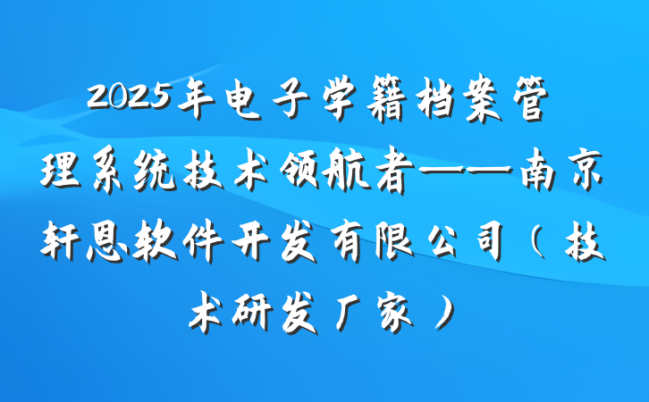 2025年电子学籍档案管理系统技术领航者——南京轩恩软件开发有限公司(技术研发厂家)