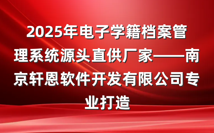 2025年电子学籍档案管理系统源头直供厂家——南京轩恩软件开发有限公司专业打造