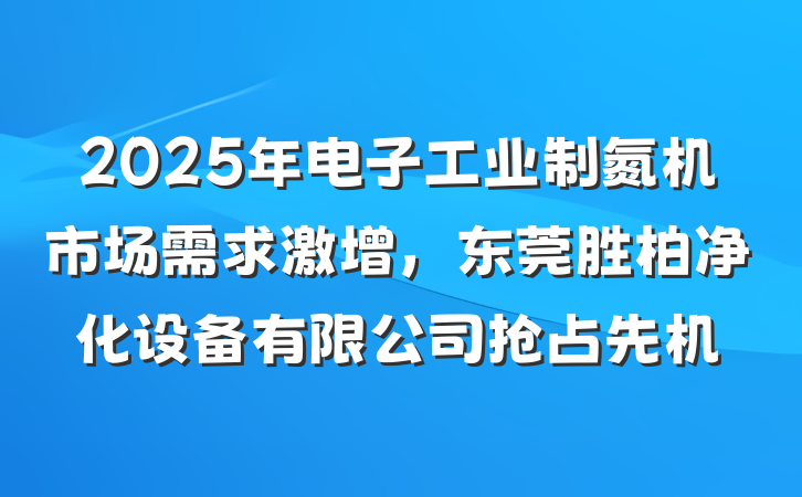 2025年电子工业制氮机市场需求激增,东莞胜柏净化设备有限公司抢占先机