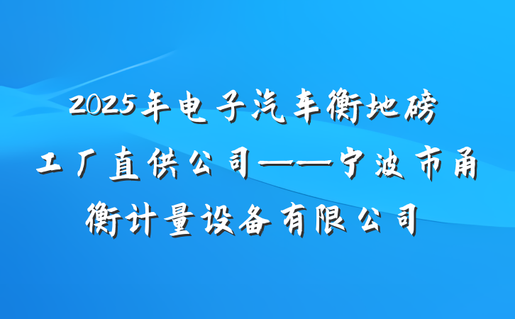 2025年电子汽车衡地磅工厂直供公司——宁波市甬衡计量设备有限公司