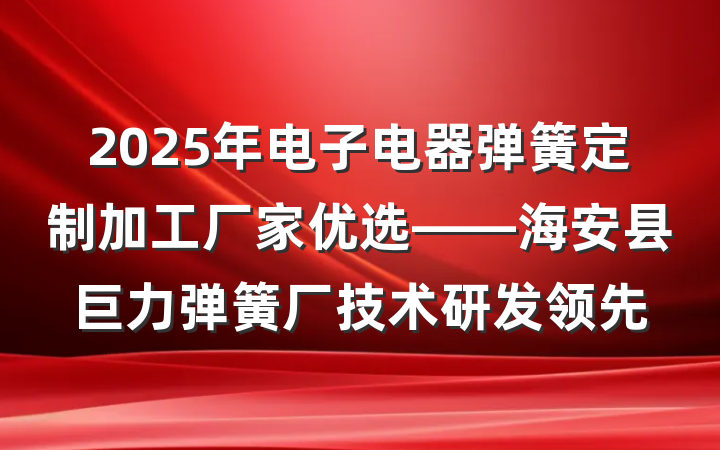 2025年电子电器弹簧定制加工厂家优选——海安县巨力弹簧厂技术研发领先