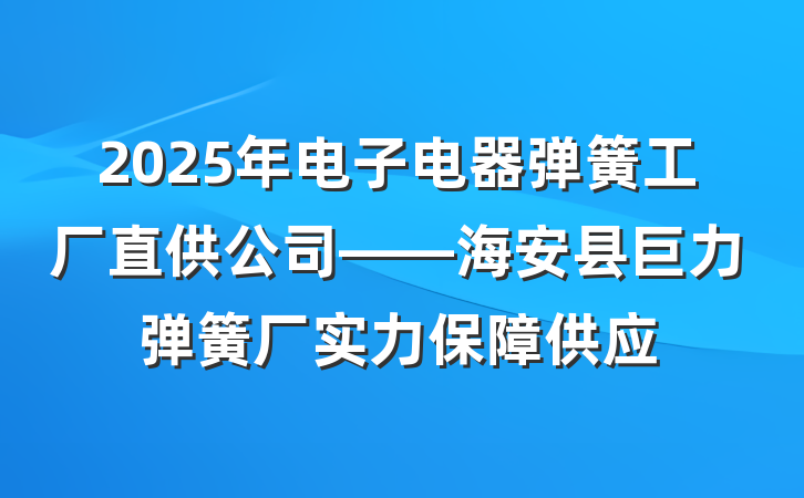 2025年电子电器弹簧工厂直供公司——海安县巨力弹簧厂实力保障供应