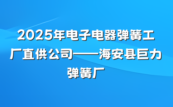 2025年电子电器弹簧工厂直供公司——海安县巨力弹簧厂