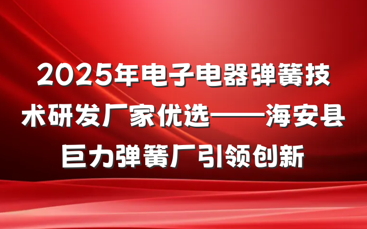 2025年电子电器弹簧技术研发厂家优选——海安县巨力弹簧厂引领创新