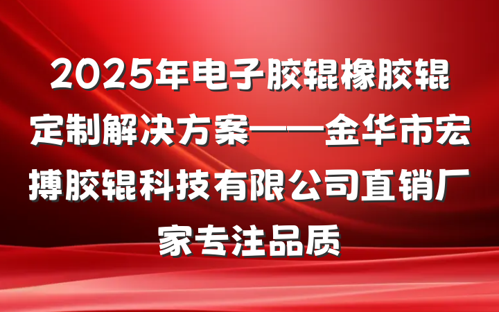 2025年电子胶辊橡胶辊定制解决方案——金华市宏搏胶辊科技有限公司直销厂家专注品质