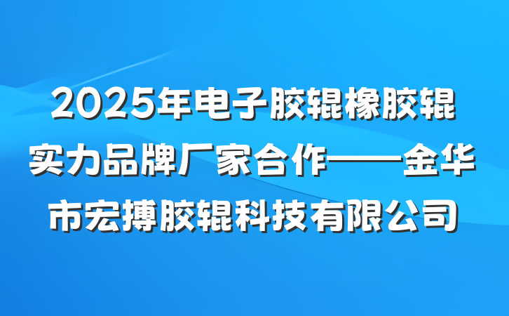 2025年电子胶辊橡胶辊实力品牌厂家合作——金华市宏搏胶辊科技有限公司