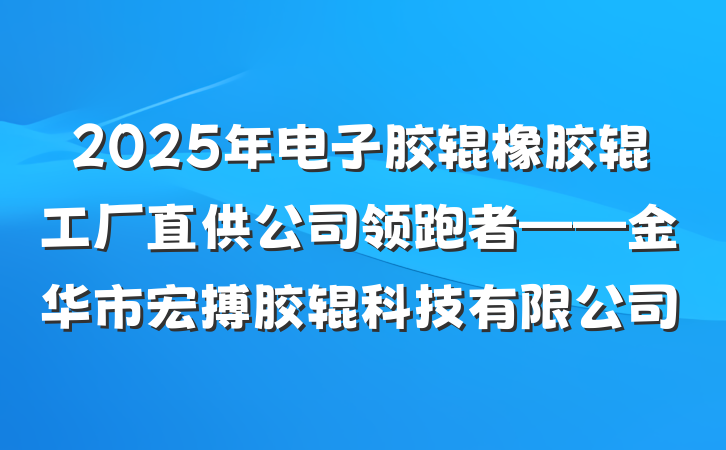 2025年电子胶辊橡胶辊工厂直供公司领跑者——金华市宏搏胶辊科技有限公司