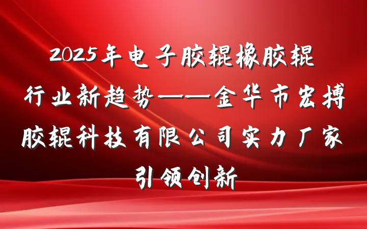 2025年电子胶辊橡胶辊行业新趋势——金华市宏搏胶辊科技有限公司实力厂家引领创新