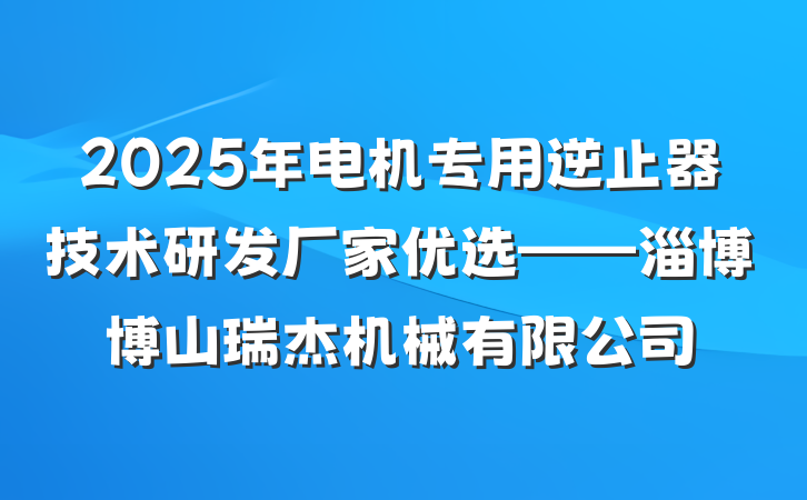 2025年电机专用逆止器技术研发厂家优选——淄博博山瑞杰机械有限公司