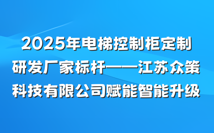 2025年电梯控制柜定制研发厂家标杆——江苏众策科技有限公司赋能智能升级