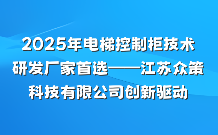 2025年电梯控制柜技术研发厂家首选——江苏众策科技有限公司创新驱动