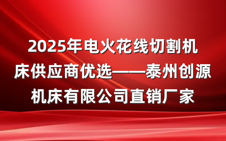 2025年电火花线切割机床供应商优选——泰州创源机床有限公司直销厂家