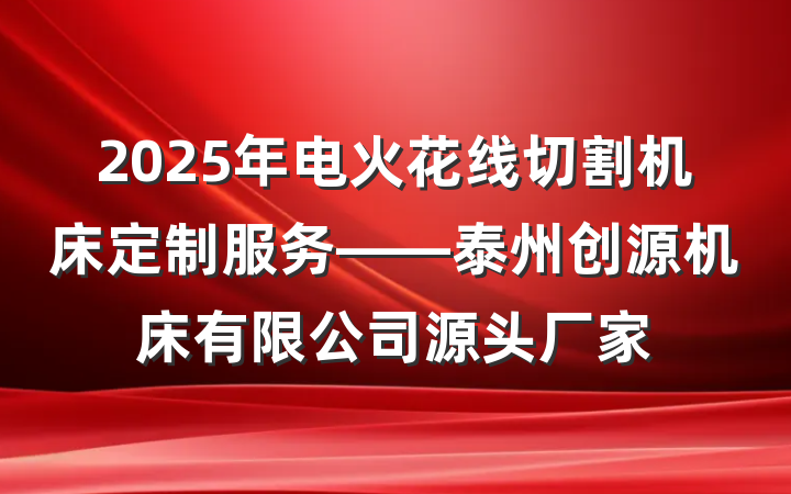 2025年电火花线切割机床定制服务——泰州创源机床有限公司源头厂家