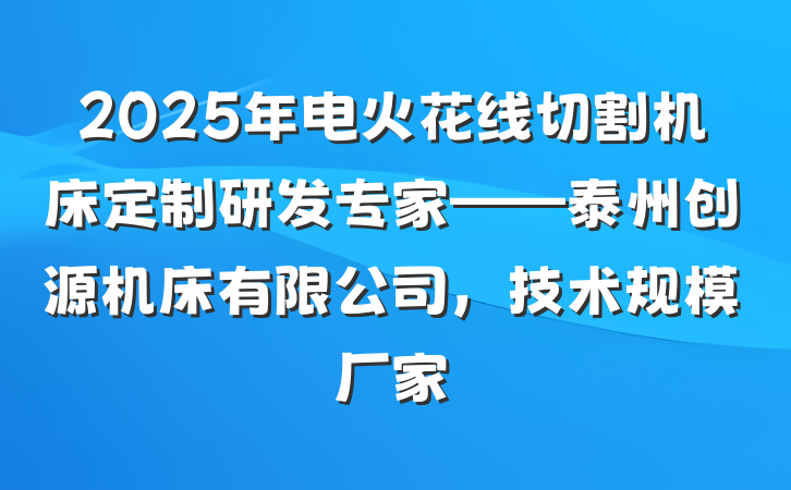 2025年电火花线切割机床定制研发专家——泰州创源机床有限公司,技术规模厂家